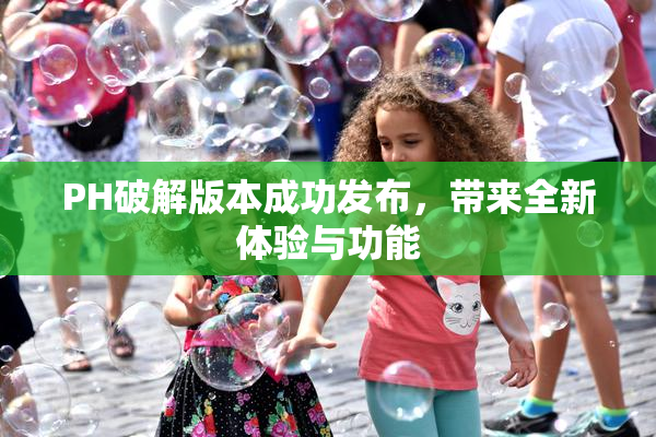 PH破解版本成功发布，带来全新体验与功能