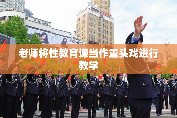 老师将性教育课当作重头戏进行教学