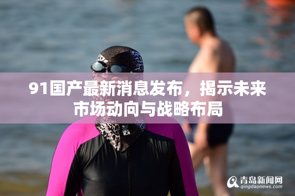 91国产最新消息发布，揭示未来市场动向与战略布局