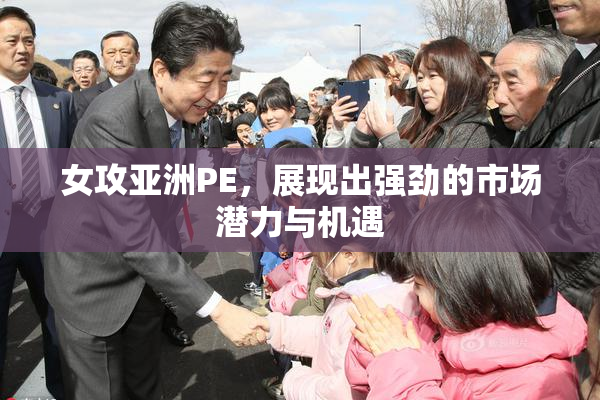 女攻亚洲PE，展现出强劲的市场潜力与机遇