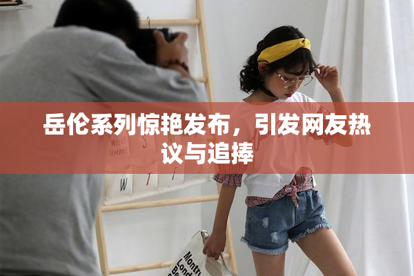岳伦系列惊艳发布，引发网友热议与追捧