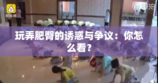 玩弄肥臀的诱惑与争议：你怎么看？