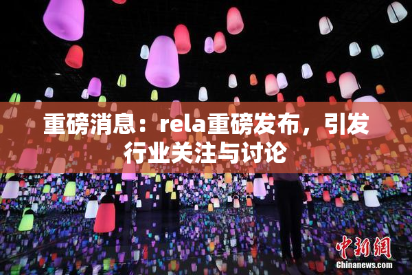 重磅消息：rela重磅发布，引发行业关注与讨论