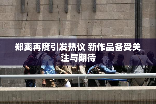 郑爽再度引发热议 新作品备受关注与期待
