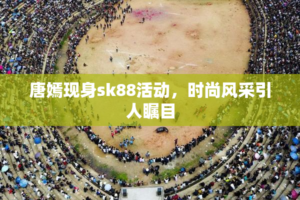 唐嫣现身sk88活动，时尚风采引人瞩目