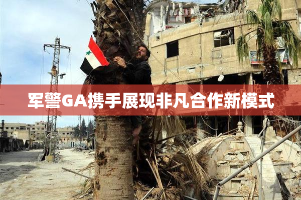 军警GA携手展现非凡合作新模式
