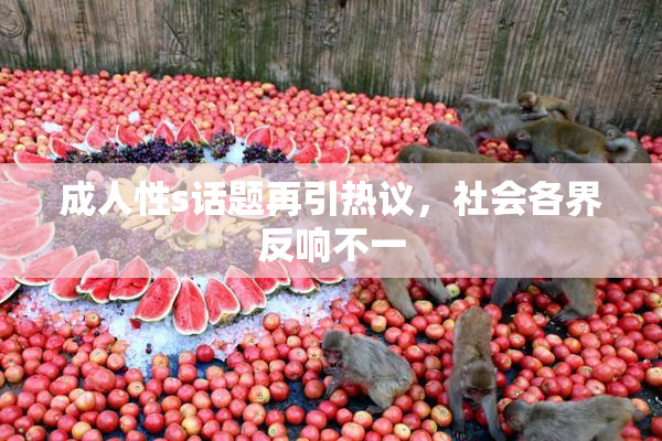 成人性s话题再引热议，社会各界反响不一