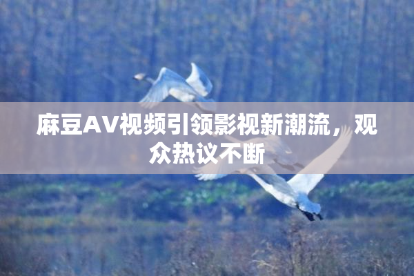 麻豆AV视频引领影视新潮流，观众热议不断
