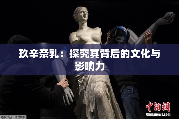 玖辛奈乳：探究其背后的文化与影响力