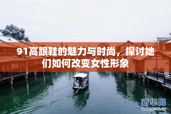 91高跟鞋的魅力与时尚，探讨她们如何改变女性形象
