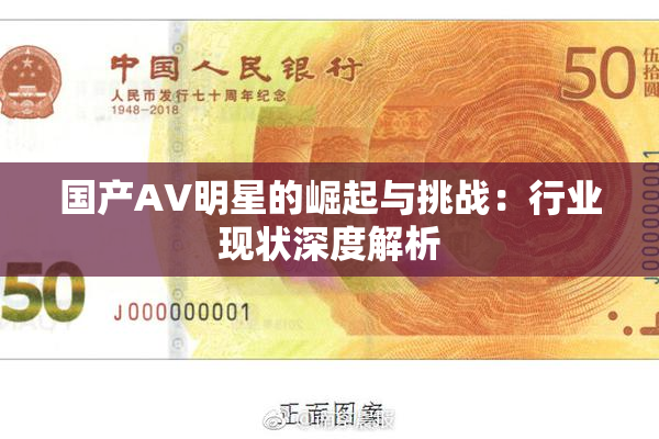 国产AV明星的崛起与挑战：行业现状深度解析