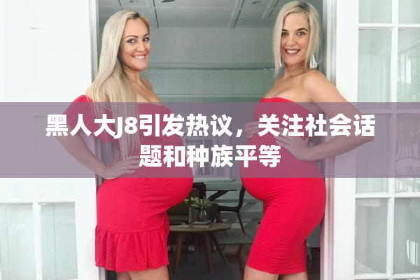 黑人大J8引发热议，关注社会话题和种族平等