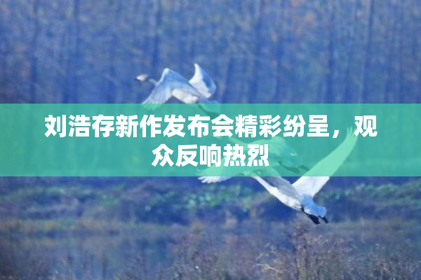 刘浩存新作发布会精彩纷呈，观众反响热烈