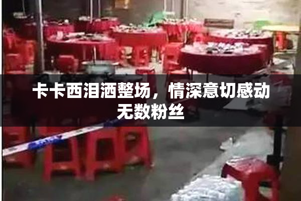卡卡西泪洒整场，情深意切感动无数粉丝