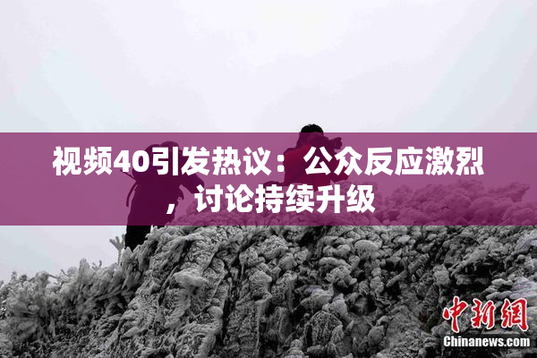 视频40引发热议：公众反应激烈，讨论持续升级