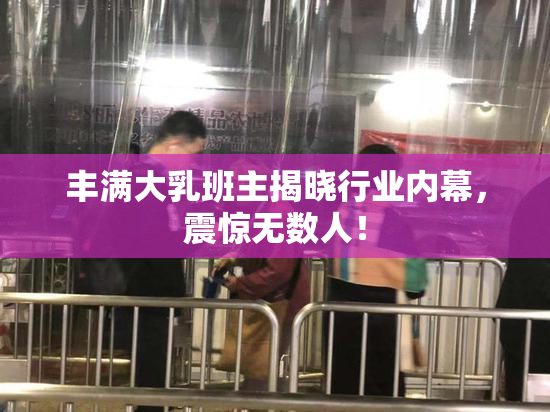 丰满大乳班主揭晓行业内幕，震惊无数人！