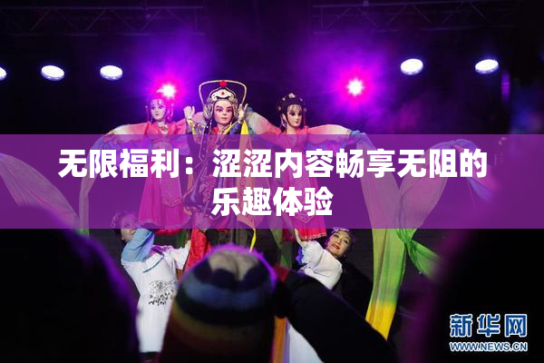无限福利：涩涩内容畅享无阻的乐趣体验