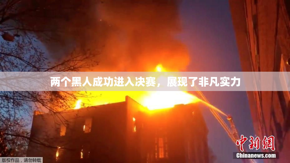 两个黑人成功进入决赛，展现了非凡实力