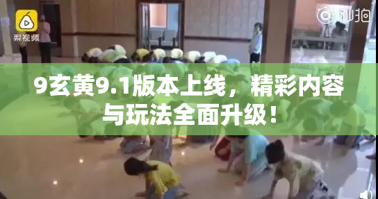 9玄黄9.1版本上线，精彩内容与玩法全面升级！