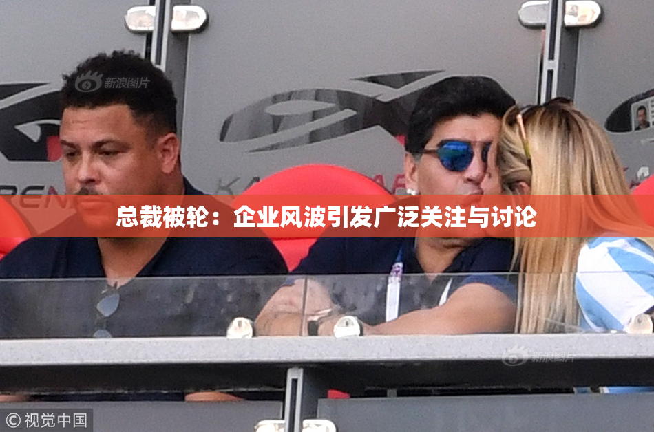 总裁被轮：企业风波引发广泛关注与讨论