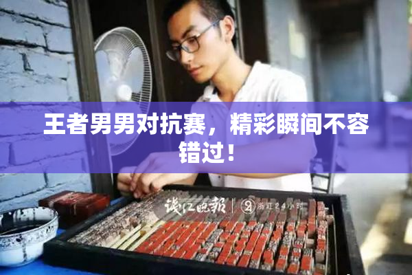 王者男男对抗赛，精彩瞬间不容错过！