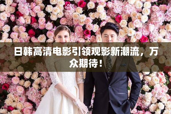 日韩高清电影引领观影新潮流，万众期待！