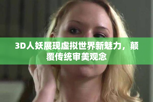 3D人妖展现虚拟世界新魅力，颠覆传统审美观念