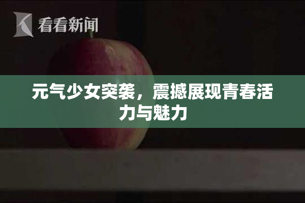 元气少女突袭，震撼展现青春活力与魅力
