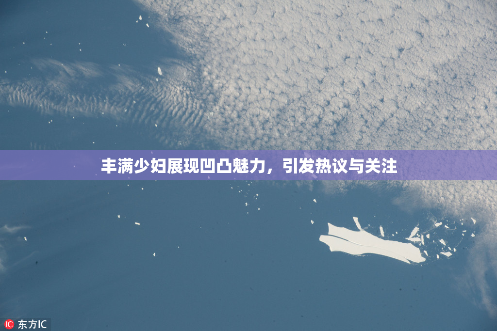 丰满少妇展现凹凸魅力，引发热议与关注