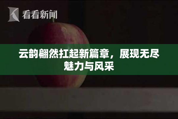 云韵翩然扛起新篇章，展现无尽魅力与风采