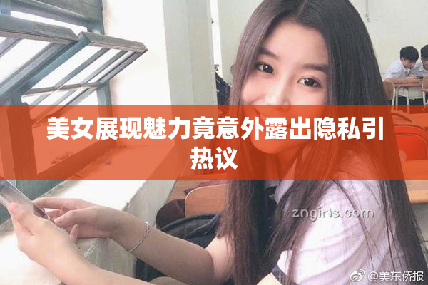 美女展现魅力竟意外露出隐私引热议