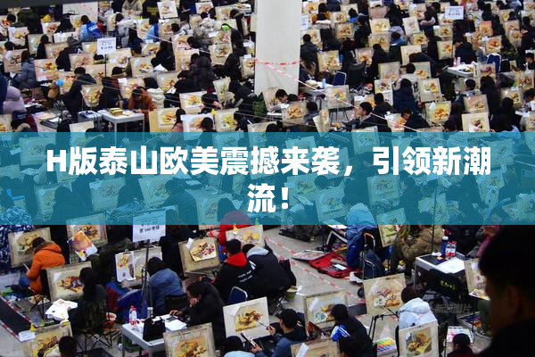H版泰山欧美震撼来袭，引领新潮流！