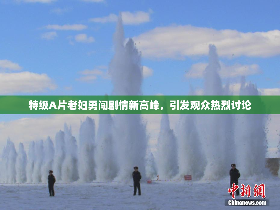 特级A片老妇勇闯剧情新高峰，引发观众热烈讨论