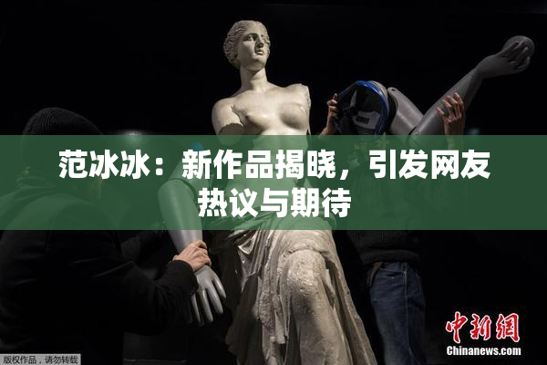 范冰冰：新作品揭晓，引发网友热议与期待