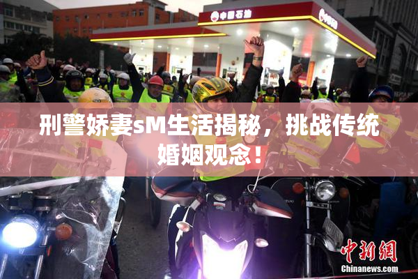 刑警娇妻sM生活揭秘，挑战传统婚姻观念！