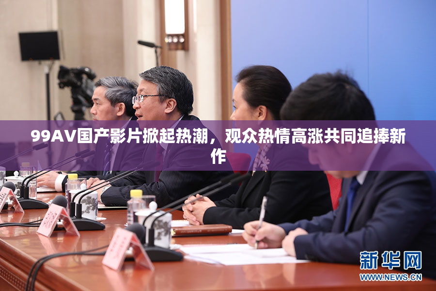 99AV国产影片掀起热潮，观众热情高涨共同追捧新作