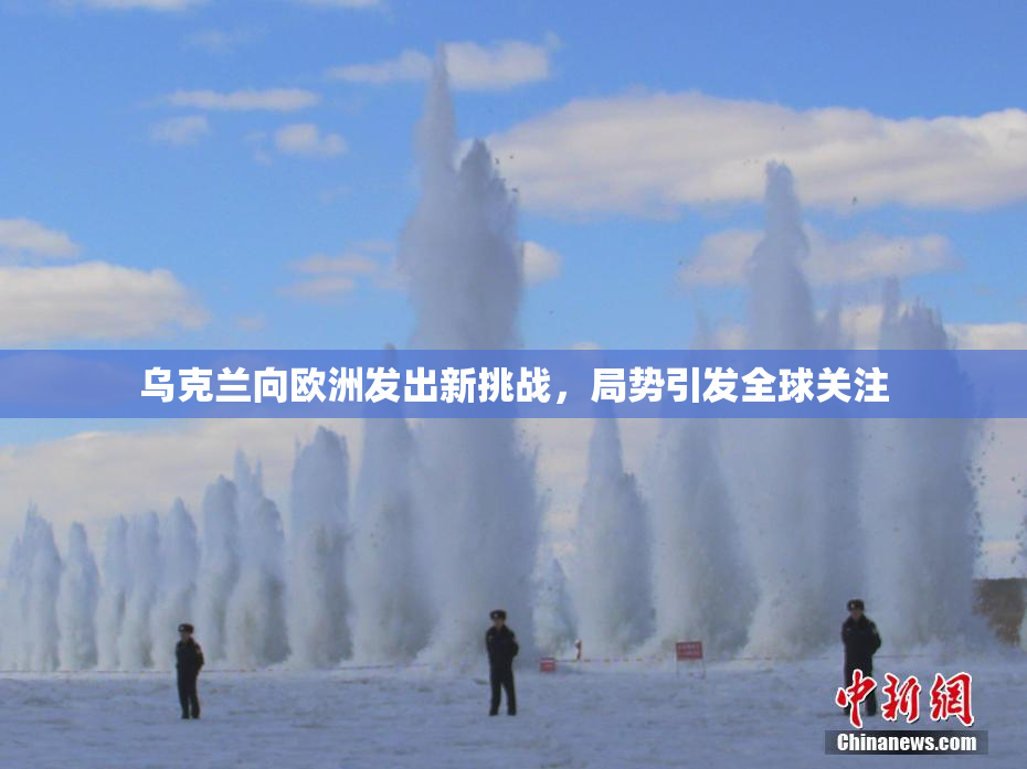 乌克兰向欧洲发出新挑战，局势引发全球关注