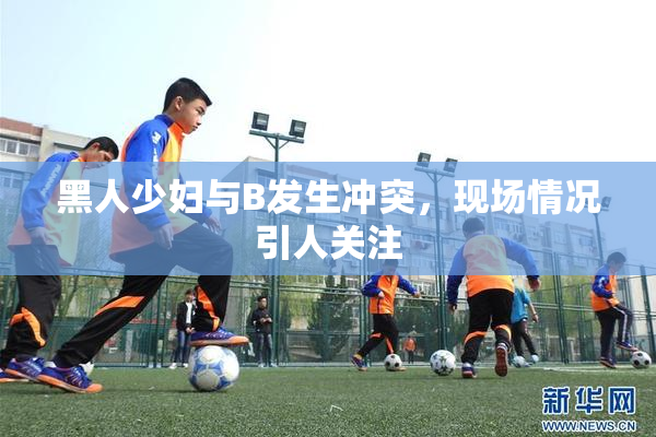 黑人少妇与B发生冲突，现场情况引人关注