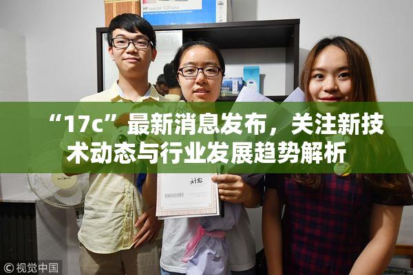 “17c”最新消息发布，关注新技术动态与行业发展趋势解析