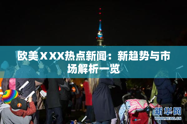 欧美ⅩXX热点新闻：新趋势与市场解析一览