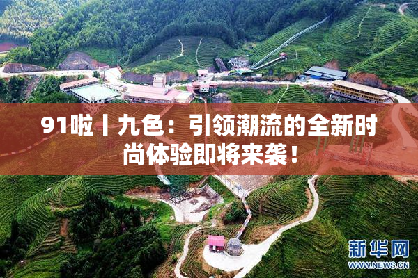 91啦丨九色：引领潮流的全新时尚体验即将来袭！