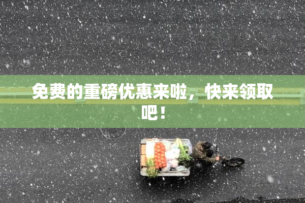 免费的重磅优惠来啦，快来领取吧！