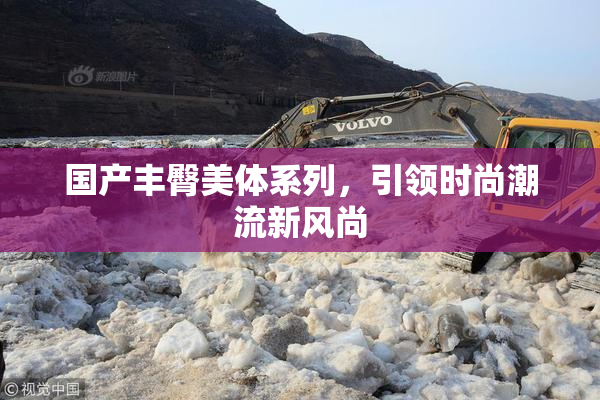 国产丰臀美体系列，引领时尚潮流新风尚