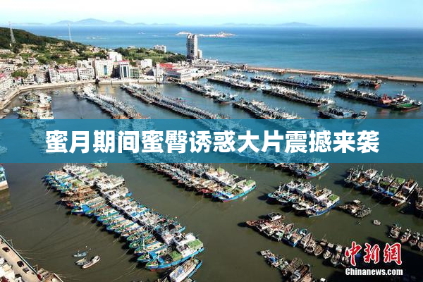 蜜月期间蜜臀诱惑大片震撼来袭