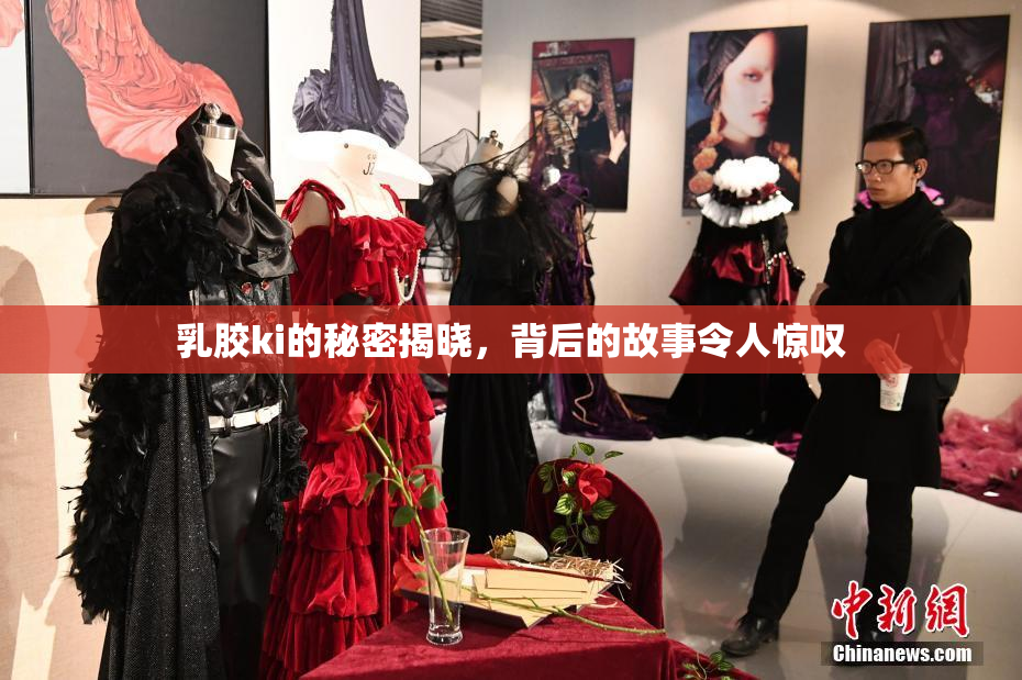 乳胶ki的秘密揭晓，背后的故事令人惊叹
