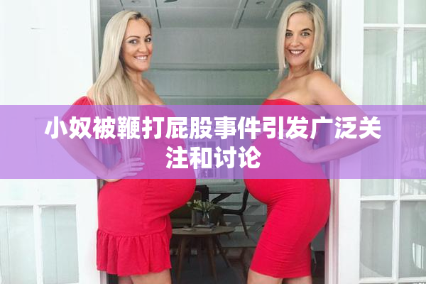 小奴被鞭打屁股事件引发广泛关注和讨论