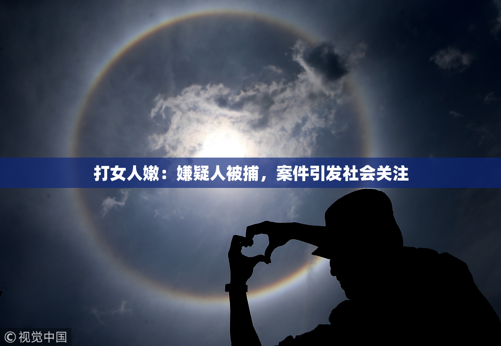 打女人嫩：嫌疑人被捕，案件引发社会关注