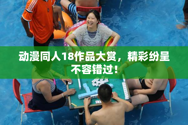 动漫同人18作品大赏，精彩纷呈不容错过！