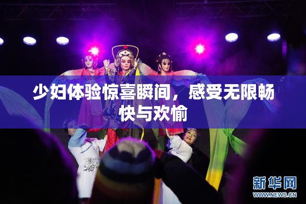 少妇体验惊喜瞬间，感受无限畅快与欢愉