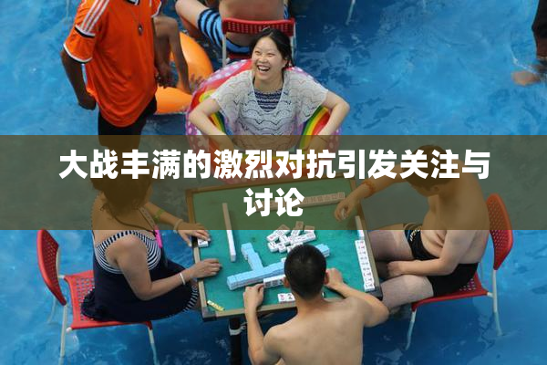 大战丰满的激烈对抗引发关注与讨论